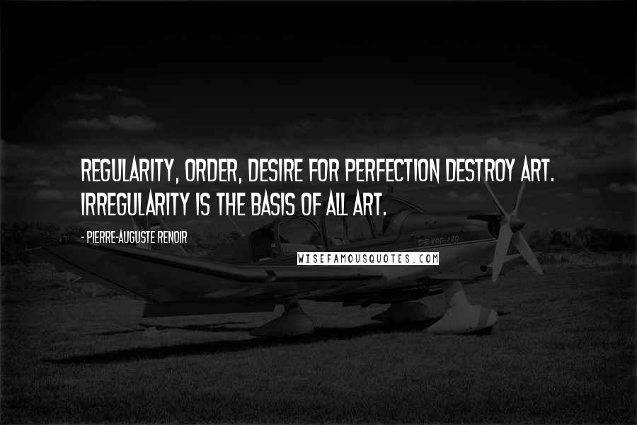 Pierre-Auguste Renoir quotes: Regularity, order, desire for perfection destroy art. Irregularity is the basis of all art.