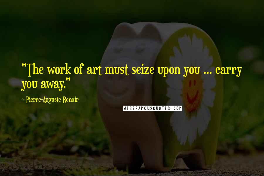 Pierre-Auguste Renoir quotes: "The work of art must seize upon you ... carry you away."