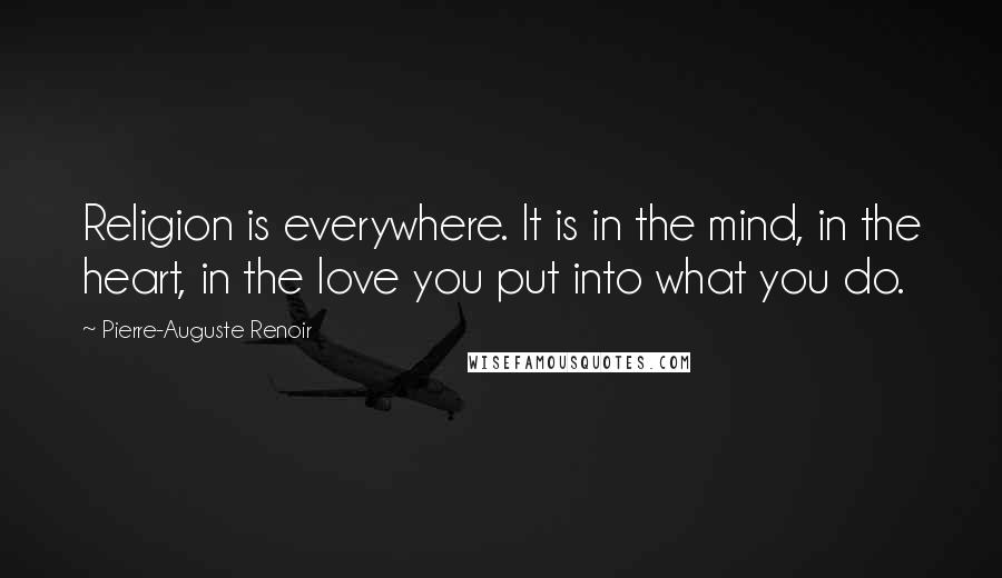 Pierre-Auguste Renoir quotes: Religion is everywhere. It is in the mind, in the heart, in the love you put into what you do.