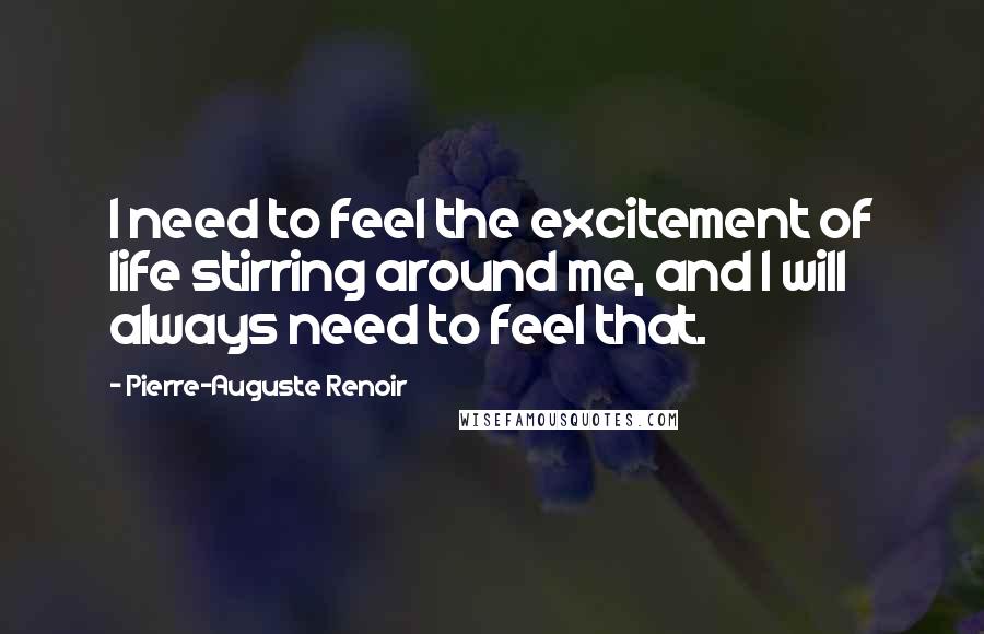 Pierre-Auguste Renoir quotes: I need to feel the excitement of life stirring around me, and I will always need to feel that.