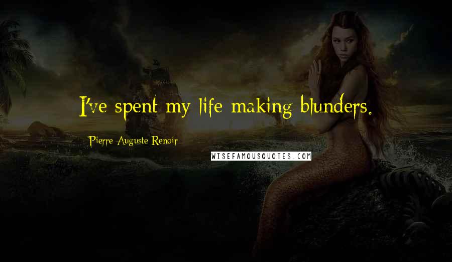Pierre-Auguste Renoir quotes: I've spent my life making blunders.