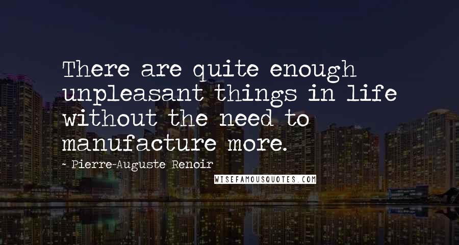 Pierre-Auguste Renoir quotes: There are quite enough unpleasant things in life without the need to manufacture more.