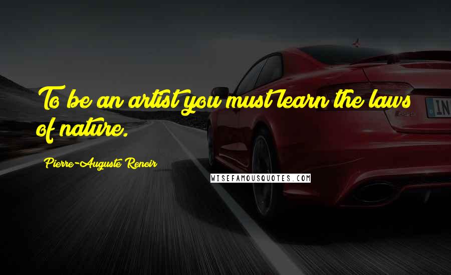 Pierre-Auguste Renoir quotes: To be an artist you must learn the laws of nature.