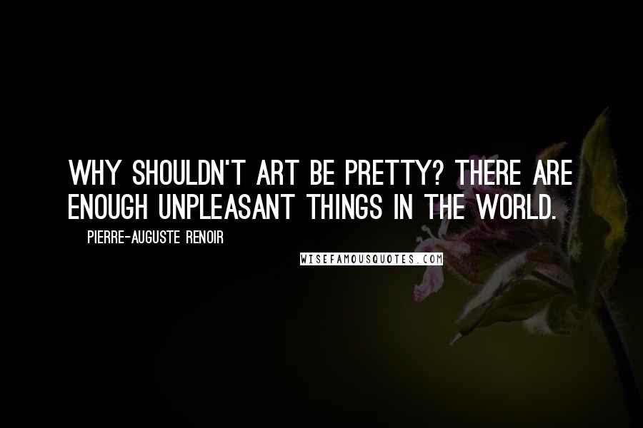 Pierre-Auguste Renoir quotes: Why shouldn't art be pretty? There are enough unpleasant things in the world.