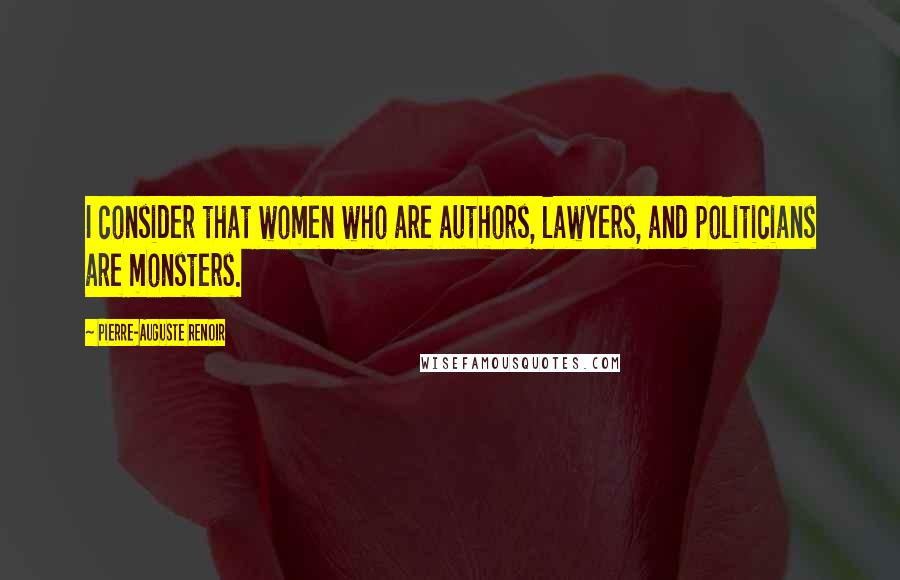 Pierre-Auguste Renoir quotes: I consider that women who are authors, lawyers, and politicians are monsters.