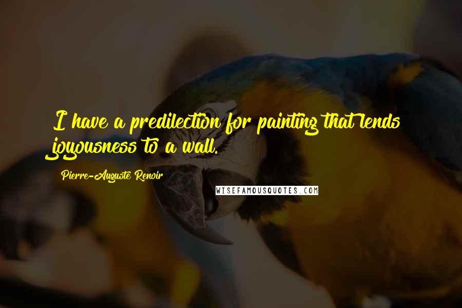 Pierre-Auguste Renoir quotes: I have a predilection for painting that lends joyousness to a wall.