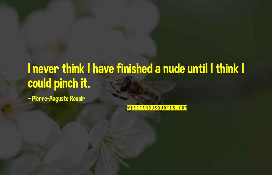 Pierre Auguste Renoir Quotes By Pierre-Auguste Renoir: I never think I have finished a nude
