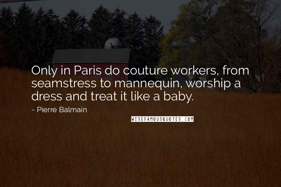 Pierre Balmain quotes: Only in Paris do couture workers, from seamstress to mannequin, worship a dress and treat it like a baby.