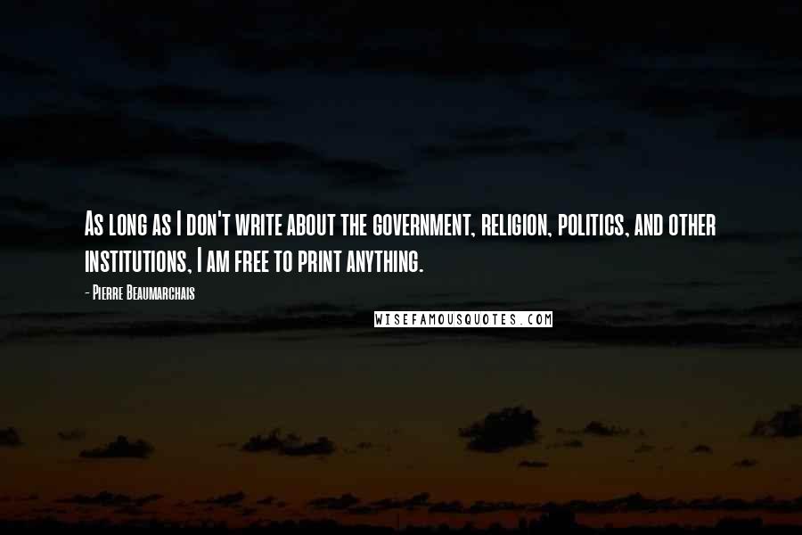 Pierre Beaumarchais quotes: As long as I don't write about the government, religion, politics, and other institutions, I am free to print anything. Pierre Beaumarchais quotes: As long as I don't write about the government, religion, politics, and other institutions, I am free to print anything.