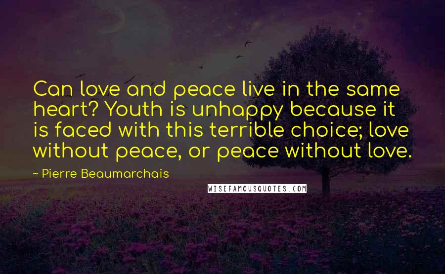 Pierre Beaumarchais quotes: Can love and peace live in the same heart? Youth is unhappy because it is faced with this terrible choice; love without peace, or peace without love. Pierre Beaumarchais quotes: Can love and peace live in the same heart? Youth is unhappy because it is faced with this terrible choice; love without peace, or peace without love.