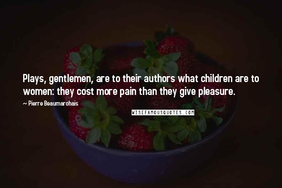 Pierre Beaumarchais quotes: Plays, gentlemen, are to their authors what children are to women: they cost more pain than they give pleasure. Pierre Beaumarchais quotes: Plays, gentlemen, are to their authors what children are to women: they cost more pain than they give pleasure.