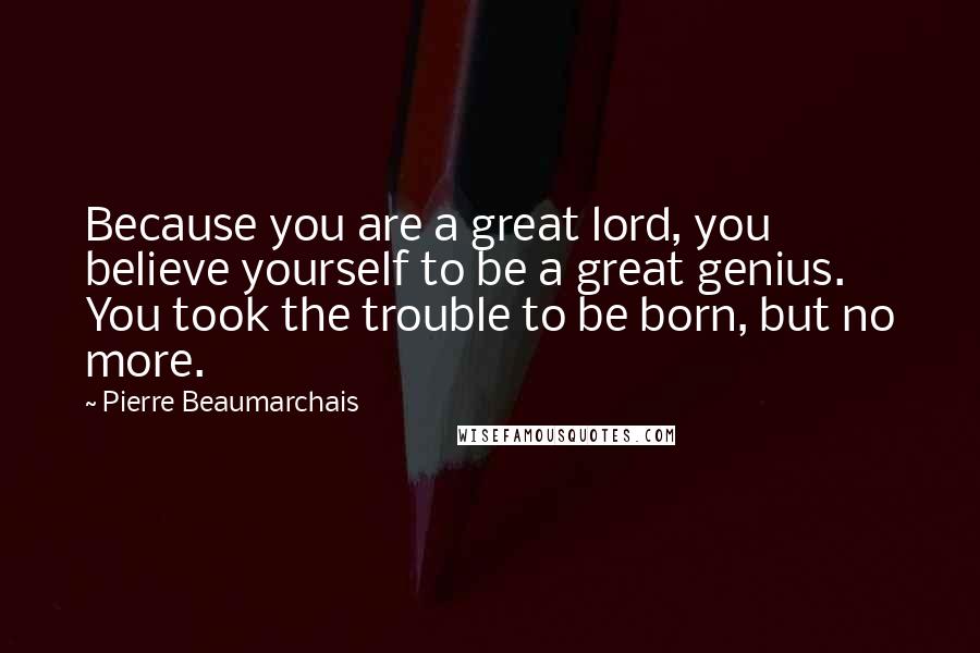 Pierre Beaumarchais quotes: Because you are a great lord, you believe yourself to be a great genius. You took the trouble to be born, but no more. Pierre Beaumarchais quotes: Because you are a great lord, you believe yourself to be a great genius. You took the trouble to be born, but no more.