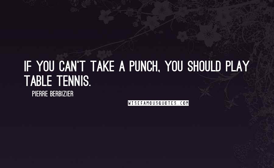 Pierre Berbizier quotes: If you can't take a punch, you should play table tennis.