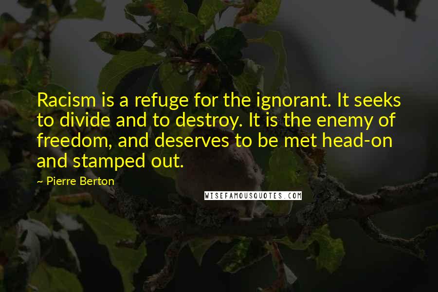 Pierre Berton quotes: Racism is a refuge for the ignorant. It seeks to divide and to destroy. It is the enemy of freedom, and deserves to be met head-on and stamped out.
