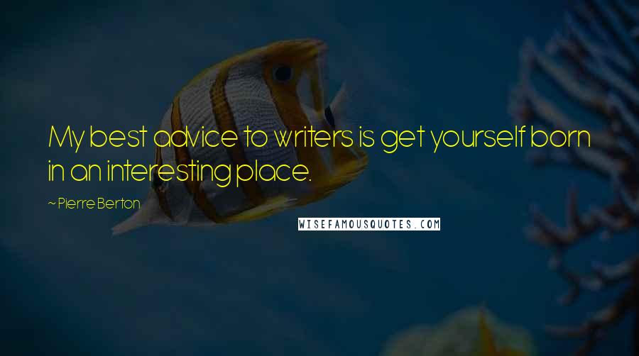 Pierre Berton quotes: My best advice to writers is get yourself born in an interesting place.