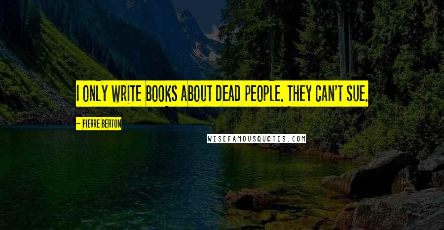 Pierre Berton quotes: I only write books about dead people. They can't sue.