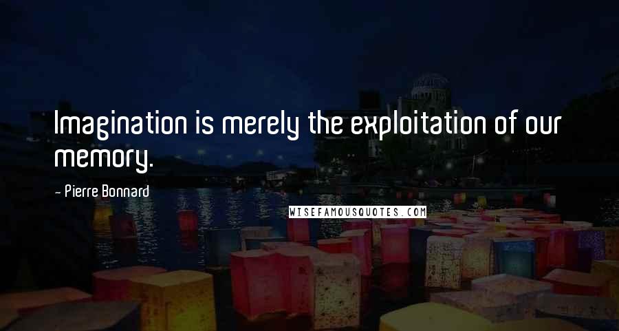 Pierre Bonnard quotes: Imagination is merely the exploitation of our memory.