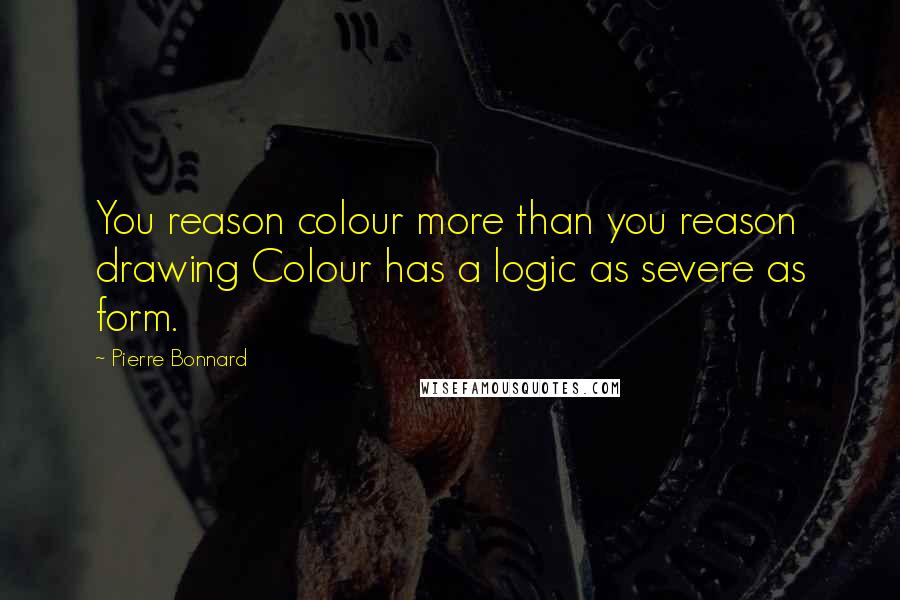 Pierre Bonnard quotes: You reason colour more than you reason drawing Colour has a logic as severe as form.