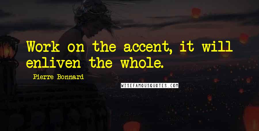 Pierre Bonnard quotes: Work on the accent, it will enliven the whole.