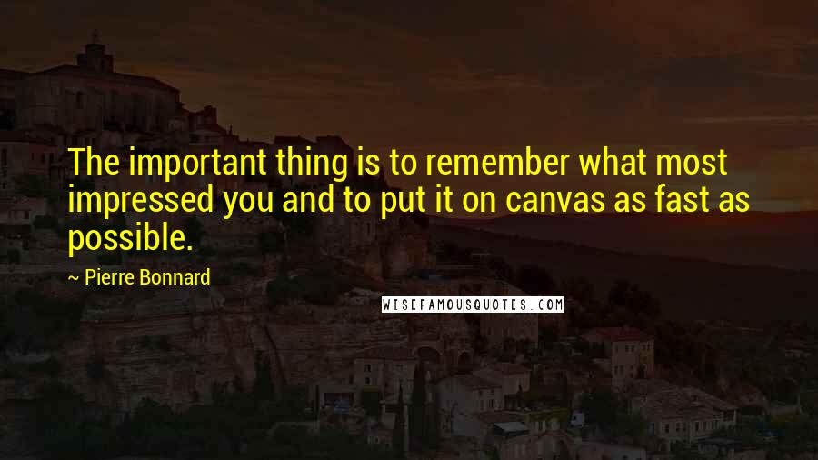 Pierre Bonnard quotes: The important thing is to remember what most impressed you and to put it on canvas as fast as possible.