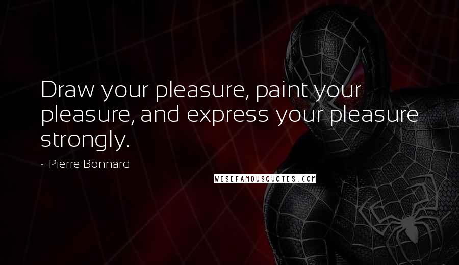 Pierre Bonnard quotes: Draw your pleasure, paint your pleasure, and express your pleasure strongly.