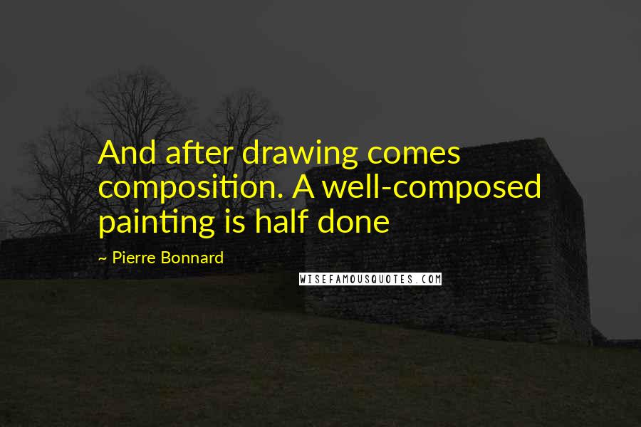 Pierre Bonnard quotes: And after drawing comes composition. A well-composed painting is half done