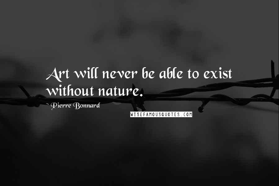 Pierre Bonnard quotes: Art will never be able to exist without nature.