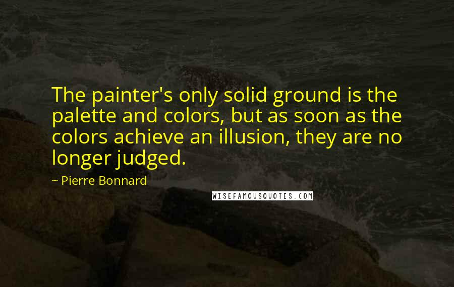 Pierre Bonnard quotes: The painter's only solid ground is the palette and colors, but as soon as the colors achieve an illusion, they are no longer judged.