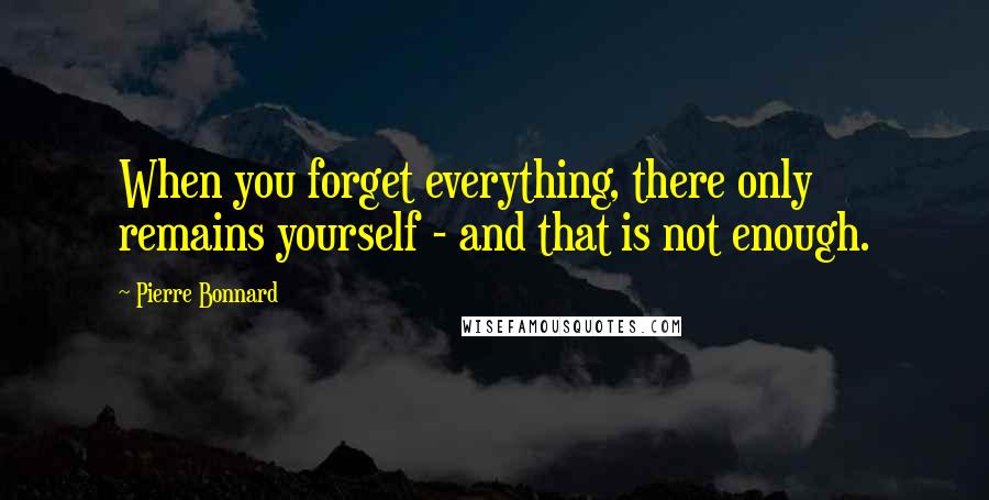 Pierre Bonnard quotes: When you forget everything, there only remains yourself - and that is not enough.