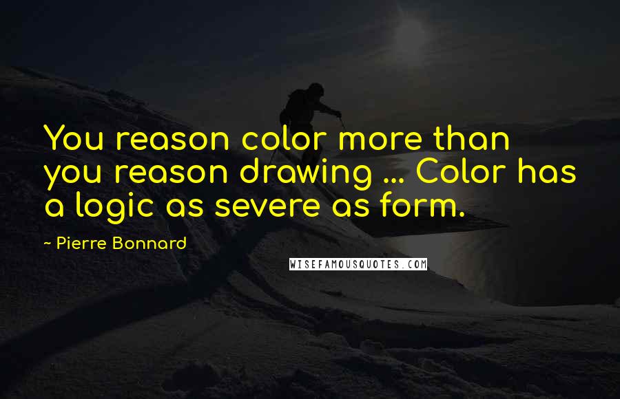 Pierre Bonnard quotes: You reason color more than you reason drawing ... Color has a logic as severe as form.