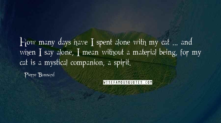 Pierre Bonnard quotes: How many days have I spent alone with my cat ... and when I say alone, I mean without a material being, for my cat is a mystical companion, a