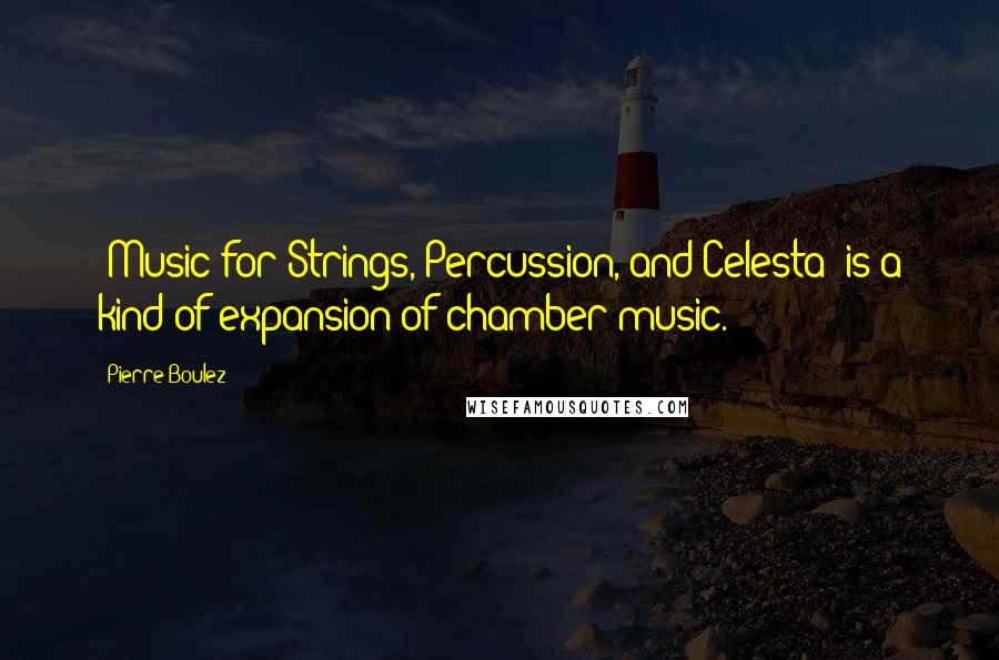 Pierre Boulez quotes: 'Music for Strings, Percussion, and Celesta' is a kind of expansion of chamber music.