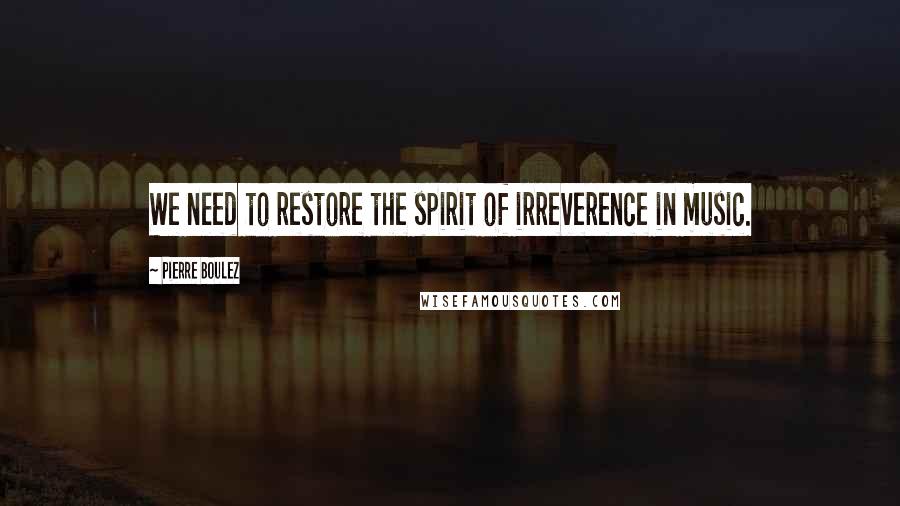 Pierre Boulez quotes: We need to restore the spirit of irreverence in music.