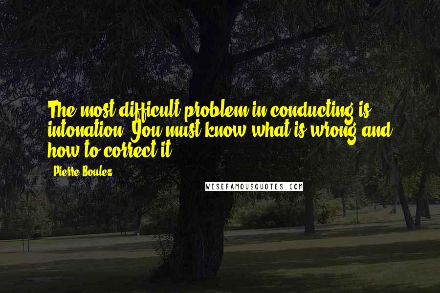 Pierre Boulez quotes: The most difficult problem in conducting is intonation. You must know what is wrong and how to correct it.
