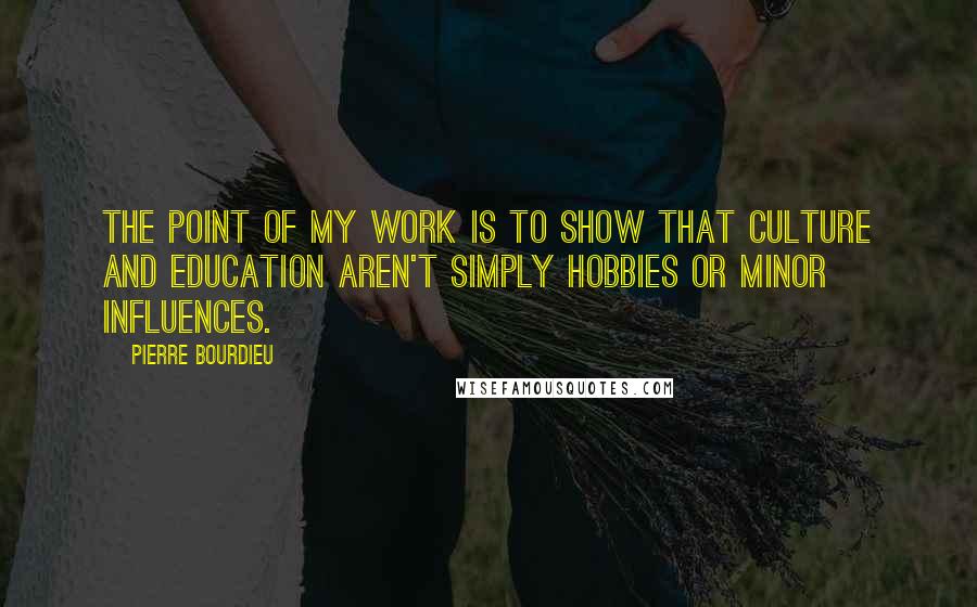 Pierre Bourdieu quotes: The point of my work is to show that culture and education aren't simply hobbies or minor influences.