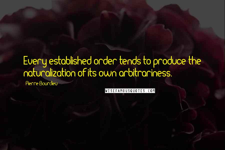 Pierre Bourdieu quotes: Every established order tends to produce the naturalization of its own arbitrariness.