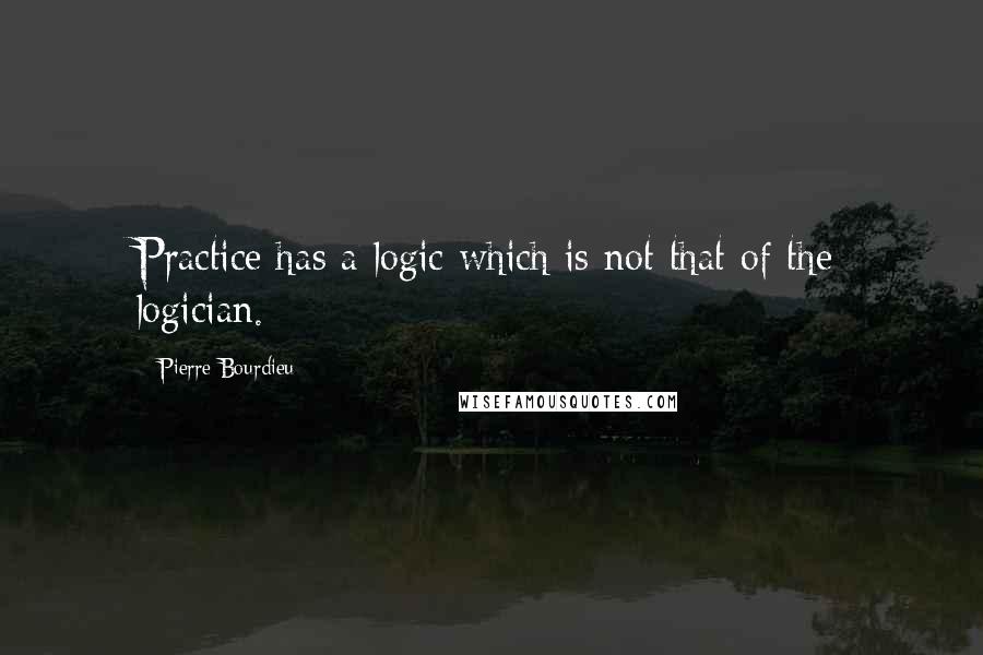 Pierre Bourdieu quotes: Practice has a logic which is not that of the logician.
