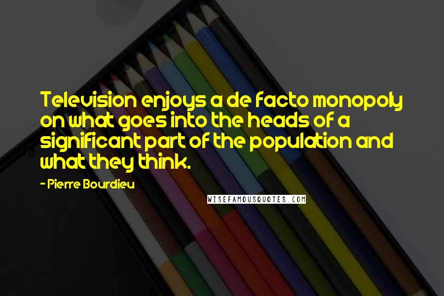 Pierre Bourdieu quotes: Television enjoys a de facto monopoly on what goes into the heads of a significant part of the population and what they think.
