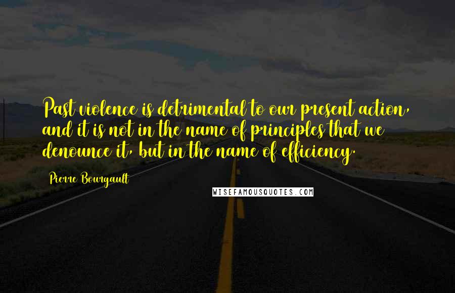 Pierre Bourgault quotes: Past violence is detrimental to our present action, and it is not in the name of principles that we denounce it, but in the name of efficiency.