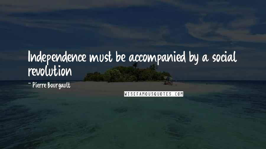 Pierre Bourgault quotes: Independence must be accompanied by a social revolution