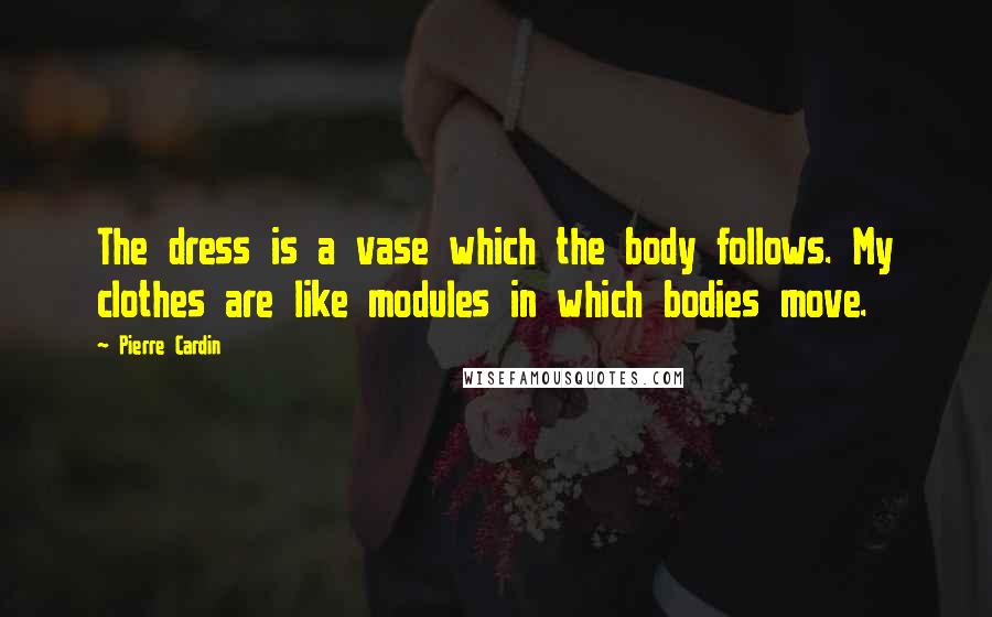 Pierre Cardin quotes: The dress is a vase which the body follows. My clothes are like modules in which bodies move.