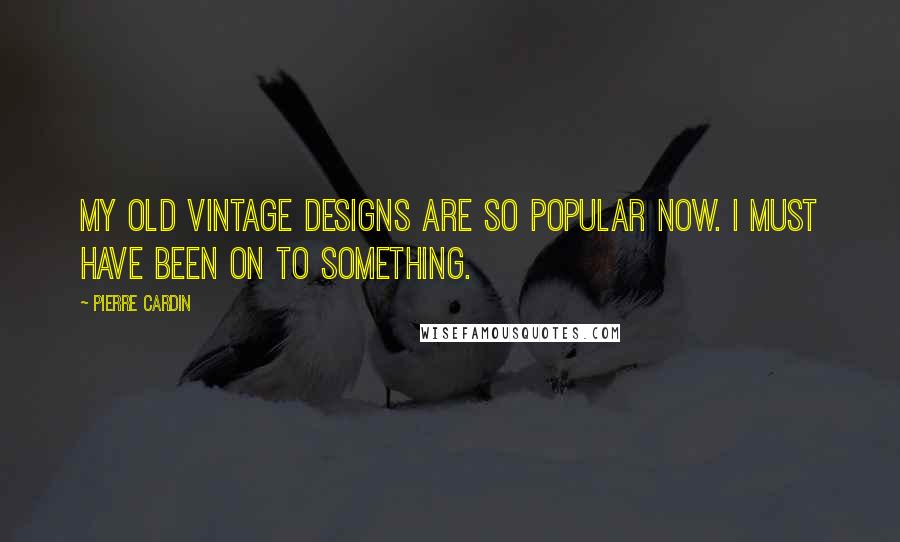 Pierre Cardin quotes: My old vintage designs are so popular now. I must have been on to something.