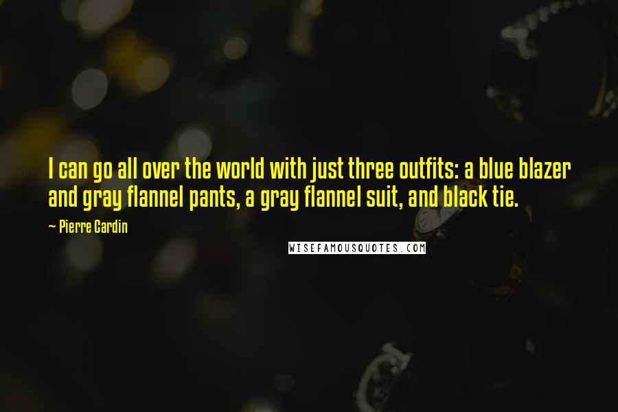 Pierre Cardin quotes: I can go all over the world with just three outfits: a blue blazer and gray flannel pants, a gray flannel suit, and black tie.