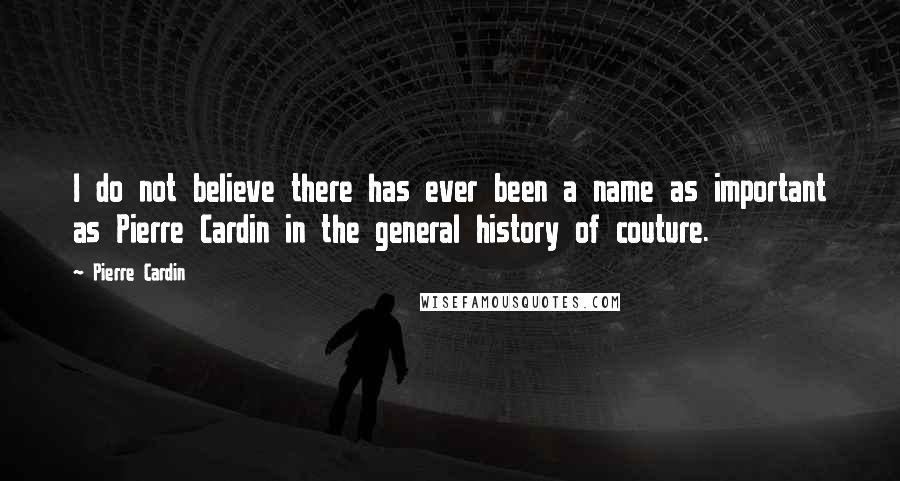 Pierre Cardin quotes: I do not believe there has ever been a name as important as Pierre Cardin in the general history of couture.