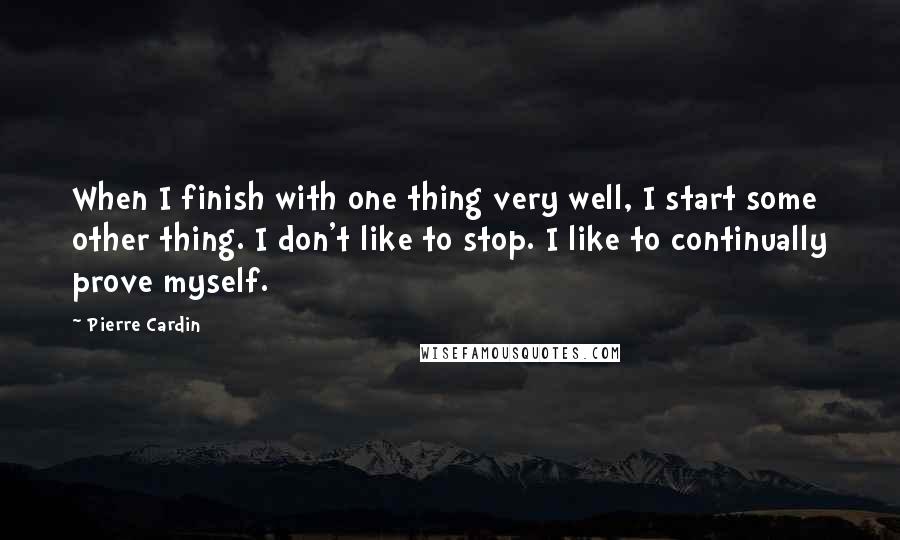 Pierre Cardin quotes: When I finish with one thing very well, I start some other thing. I don't like to stop. I like to continually prove myself. Pierre Cardin quotes: When I finish with one thing very well, I start some other thing. I don't like to stop. I like to continually prove myself.