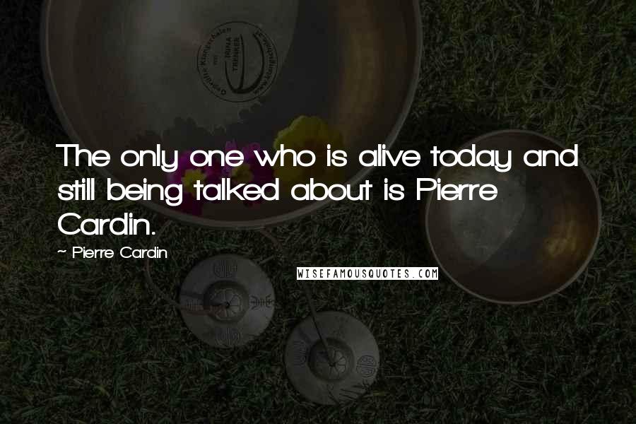 Pierre Cardin quotes: The only one who is alive today and still being talked about is Pierre Cardin.