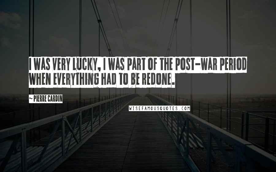 Pierre Cardin quotes: I was very lucky, I was part of the post-war period when everything had to be redone.