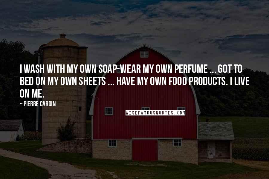 Pierre Cardin quotes: I wash with my own soap-wear my own perfume ... got to bed on my own sheets ... have my own food products. I live on me.