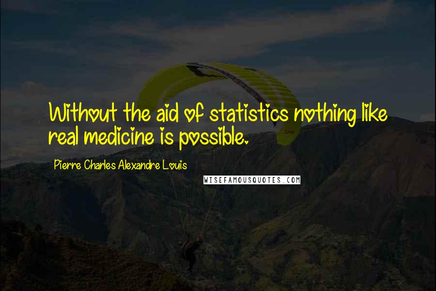 Pierre Charles Alexandre Louis quotes: Without the aid of statistics nothing like real medicine is possible.