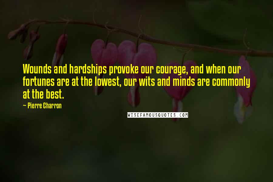 Pierre Charron quotes: Wounds and hardships provoke our courage, and when our fortunes are at the lowest, our wits and minds are commonly at the best.